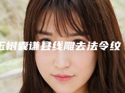 玉树囊谦县线雕去法令纹医院技术实力前8强有没有你选中的