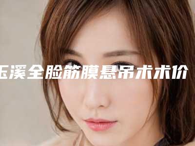 玉溪全脸筋膜悬吊术术价格具体要多少