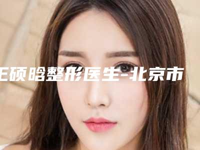 王硕晗整形医生-北京市王硕晗医生裂斑睑技术优势价格评价公布