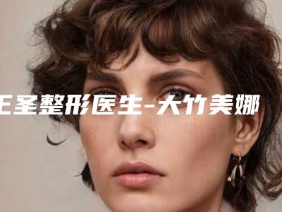 王圣整形医生-大竹美娜轻奢医疗美容诊所王圣医生自体脂肪移植卧蚕技术大咖