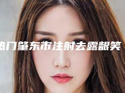 热门肇东市注射去露龈笑项目价格要多少钱