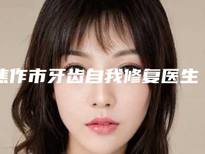 焦作市牙齿自我修复医生排行榜前十强榜单更新-焦作市王永霞口腔医生
