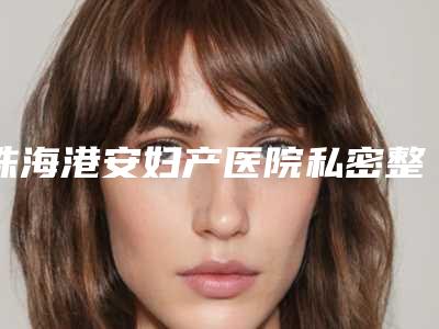 珠海港安妇产医院私密整形科价格表2025爆新附做阴唇手术案例