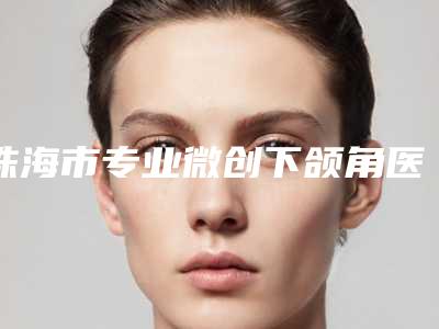珠海市专业微创下颌角医院-珠海市微创下颌角医院上榜清单top10强名单展示