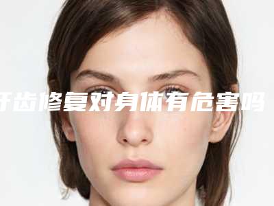牙齿修复对身体有危害吗(成人的牙齿有自我修复能力吗-)