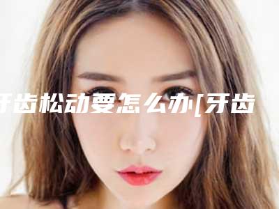 牙齿松动要怎么办[牙齿松动要怎么办才能恢复]