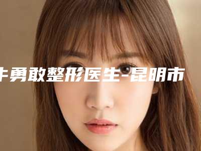 牛勇敢整形医生-昆明市第一人民医院星耀医院医疗美容科牛勇敢医师领衔榜首