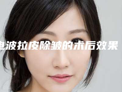 电波拉皮除皱的术后效果最明显是什么