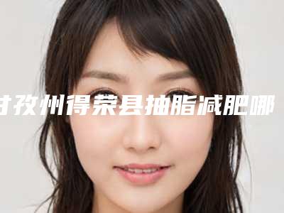 甘孜州得荣县抽脂减肥哪位整形医生便宜又好