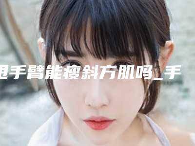 甩手臂能瘦斜方肌吗_手臂抽脂一个月能喝酒吗