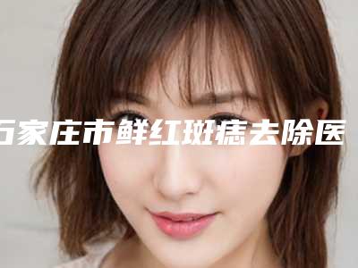 石家庄市鲜红斑痣去除医院排名榜top10强结果正式发布-河北伊曼医学整形口碑突出入选