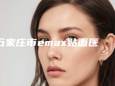 石家庄市emax贴面医院上榜清单前十位上榜推荐(石家庄牙博士裕华燕港口腔诊所高人气)