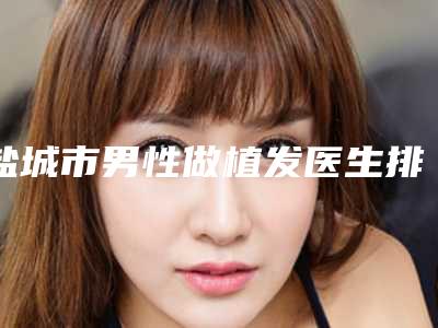 盐城市男性做植发医生排行热心推荐-赵玉华医生前三的口碑排名推荐