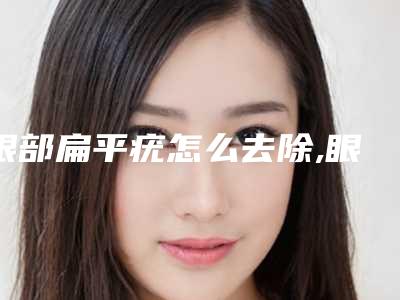 眼部扁平疣怎么去除,眼部疣图片