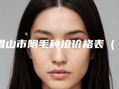 眉山市阴毛种植价格表(价目) 主任医师介绍-眉山市阴毛种植费用及术前准备