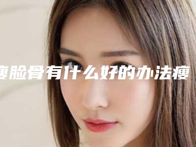 瘦脸骨有什么好的办法瘦脸的好办法