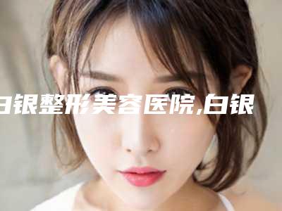 白银整形美容医院,白银伊美医疗美容整形诊所你比较喜欢哪一家