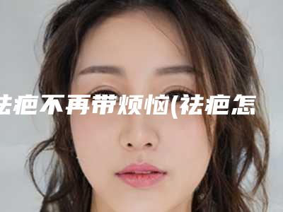 祛疤不再带烦恼(祛疤怎么办)