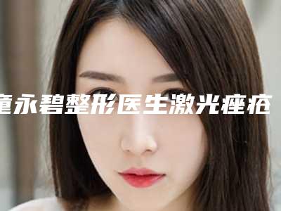 童永碧整形医生激光痤疮痘印更有优势-贵州中医药大学第一附属医院