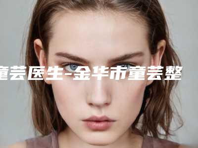 童芸医生-金华市童芸整形专家实力口碑一一盘点
