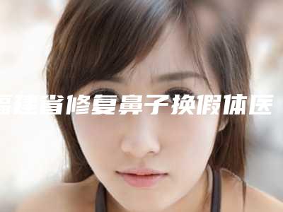 福建省修复鼻子换假体医生排名top10强权威推荐-黄园园医生价格优惠在线了解