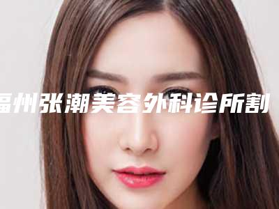福州张潮美容外科诊所割双眼皮切法修复手术费用大致是多少