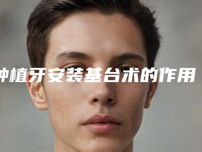 种植牙安装基台术的作用术后可以保持多久