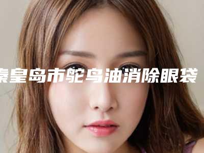 秦皇岛市鸵鸟油消除眼袋最好的医院是哪家(秦皇岛美姿娇整形美容机构实力靠谱推荐给你)