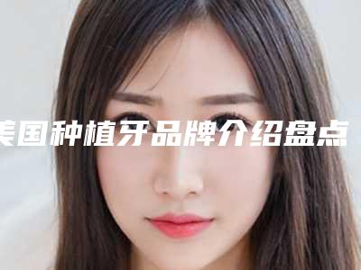 美国种植牙品牌介绍盘点-让你拥有更健康的口腔!