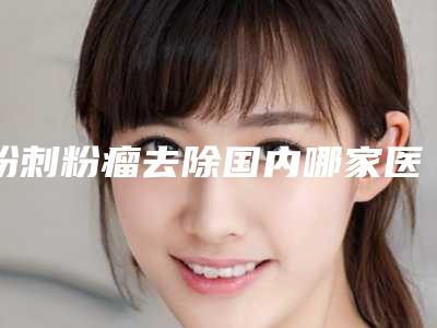 粉刺粉瘤去除国内哪家医院好:粉刺粉瘤去除医院前50佳名单揭开