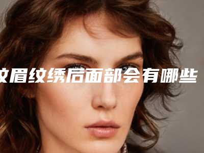 纹眉纹绣后面部会有哪些副作用,纹眉纹绣有损伤吗有没有副作用
