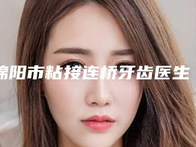 绵阳市粘接连桥牙齿医生排名榜实力竞技_口碑_技术多方评比-绵阳市粘接连桥牙齿口腔医生