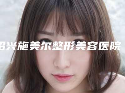 绍兴施美尔整形美容医院与绍兴熙和医疗美容诊所各方技术和审美在线PK