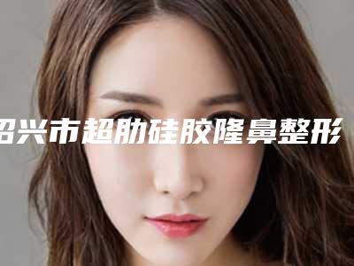 绍兴市超肋硅胶隆鼻整形医生哪几个可靠-张玲医生公立口碑好