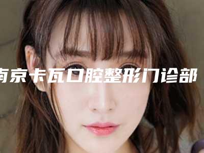 南京卡瓦口腔整形门诊部价位表爆出全新
