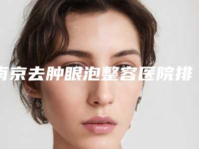 南京去肿眼泡整容医院排行前五:上榜均为实力口碑评选,南京米尚恩欧瑞医疗美容旗舰店全新实力分享