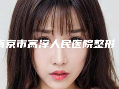 南京市高淳人民医院整形科,南京千美医疗美容诊所项目价格表技术怎么样