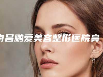 南昌鹏爱美容整形医院鼻头再造术几次才有效果