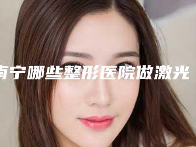 南宁哪些整形医院做激光嫩肤口碑比较好?