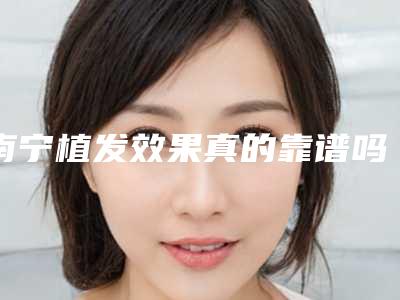 南宁植发效果真的靠谱吗植发效果可信吗