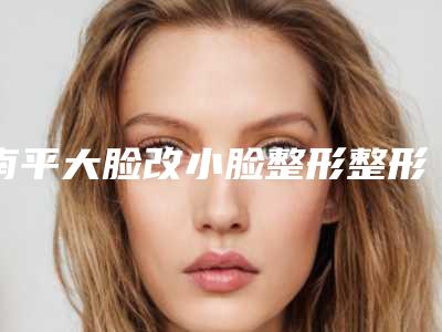 南平大脸改小脸整形整形手术的后遗症