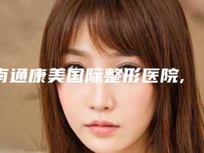 南通康美国际整形医院,南通科禾医疗美容诊所技术比拼