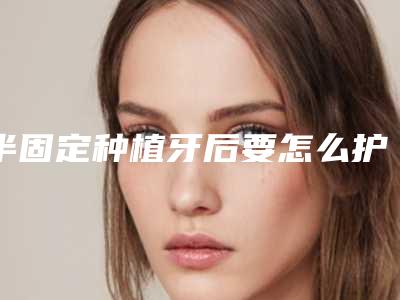半固定种植牙后要怎么护理比较好