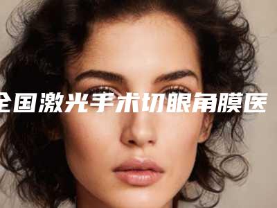 全国激光手术切眼角膜医院排名:激光手术切眼角膜医院前50强口碑真不错