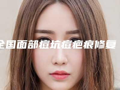 全国面部痘坑痘疤痕修复医院排名:面部痘坑痘疤痕修复医院top50强都是实力医