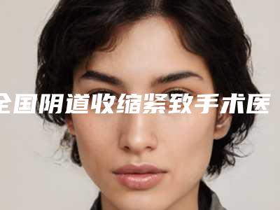 全国阴道收缩紧致手术医院上榜名单前二十最新版本-机构期待值拉满