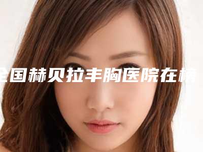 全国赫贝拉丰胸医院在榜清单前二十位2025版更新-实力有保障