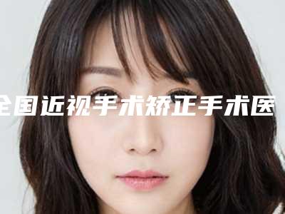全国近视手术矫正手术医院在榜清单前二十佳供你选择-凭技术蝉联前几