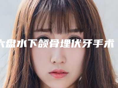 六盘水下颌骨埋伏牙手术能保持多少长时间