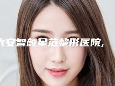 六安智颜星范整形医院,六安菲凡医疗美容分析哪家效果更好